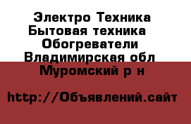 Электро-Техника Бытовая техника - Обогреватели. Владимирская обл.,Муромский р-н